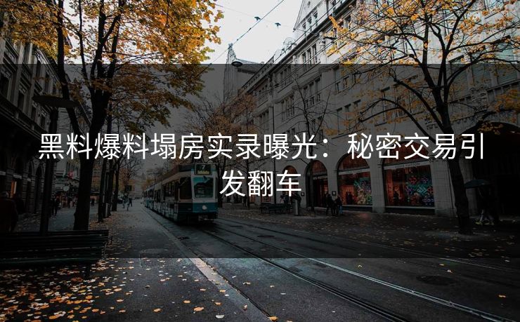黑料爆料塌房实录曝光：秘密交易引发翻车