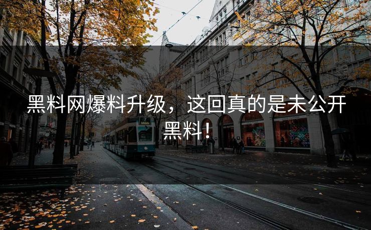 黑料网爆料升级，这回真的是未公开黑料！