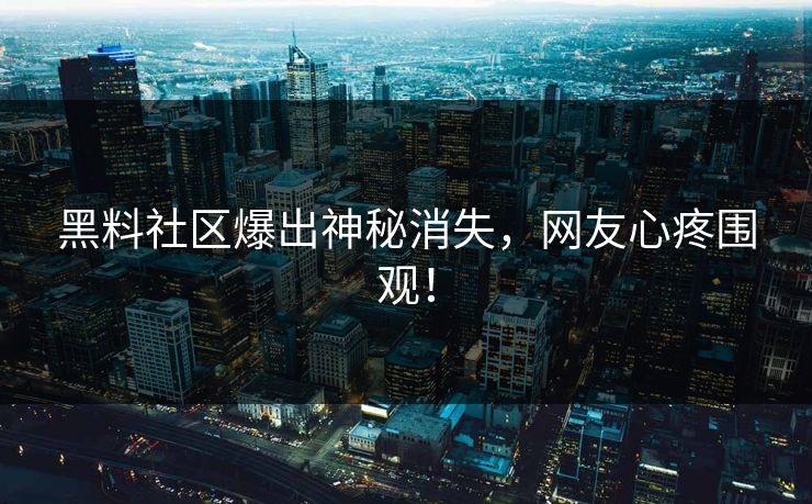 黑料社区爆出神秘消失，网友心疼围观！