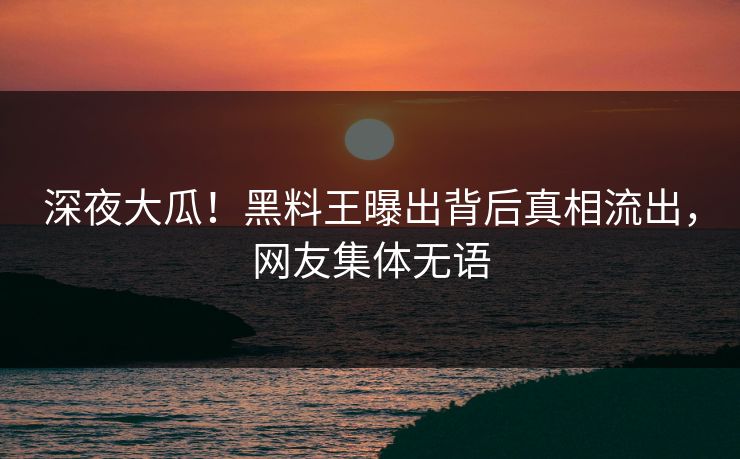 深夜大瓜！黑料王曝出背后真相流出，网友集体无语