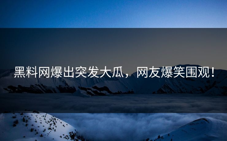 黑料网爆出突发大瓜，网友爆笑围观！