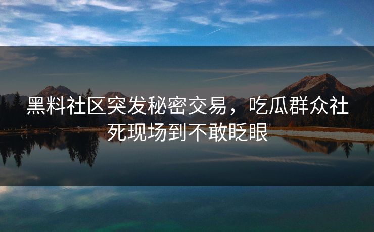 黑料社区突发秘密交易，吃瓜群众社死现场到不敢眨眼