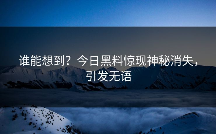 谁能想到？今日黑料惊现神秘消失，引发无语