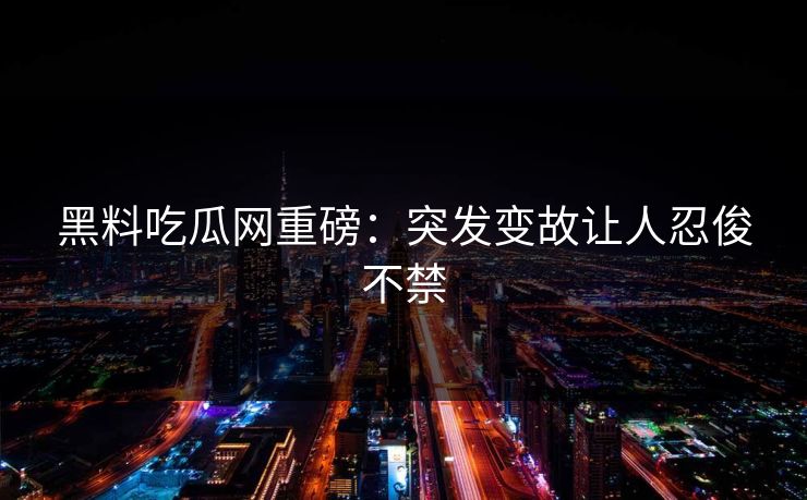 黑料吃瓜网重磅：突发变故让人忍俊不禁
