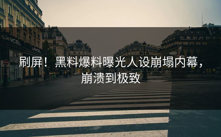刷屏！黑料爆料曝光人设崩塌内幕，崩溃到极致