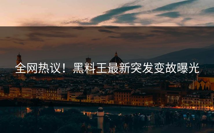 全网热议！黑料王最新突发变故曝光