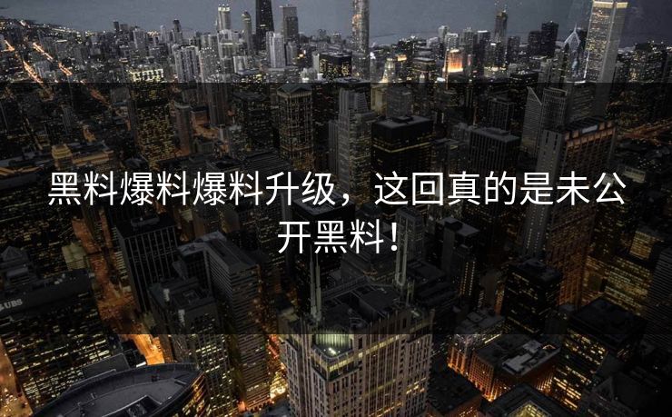 黑料爆料爆料升级，这回真的是未公开黑料！