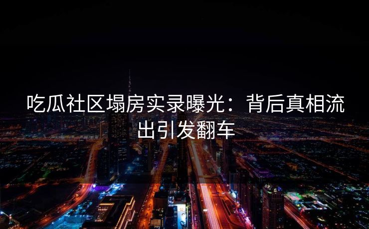 吃瓜社区塌房实录曝光：背后真相流出引发翻车