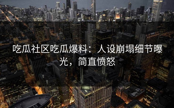 吃瓜社区吃瓜爆料：人设崩塌细节曝光，简直愤怒