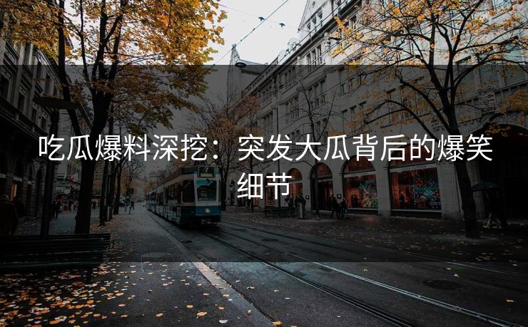 吃瓜爆料深挖：突发大瓜背后的爆笑细节