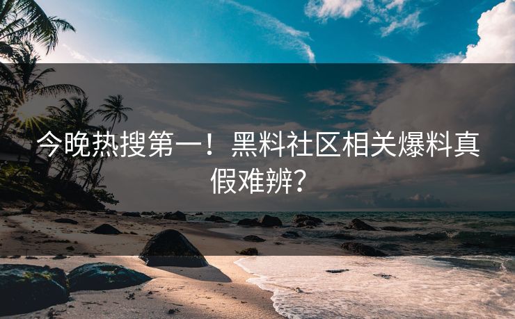 今晚热搜第一！黑料社区相关爆料真假难辨？