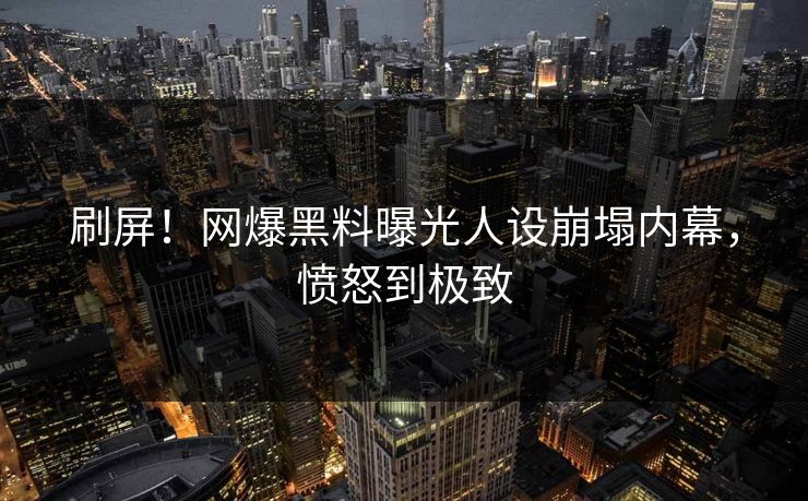 刷屏！网爆黑料曝光人设崩塌内幕，愤怒到极致