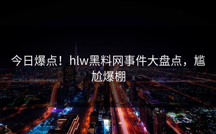 今日爆点！hlw黑料网事件大盘点，尴尬爆棚