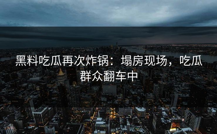 黑料吃瓜再次炸锅：塌房现场，吃瓜群众翻车中