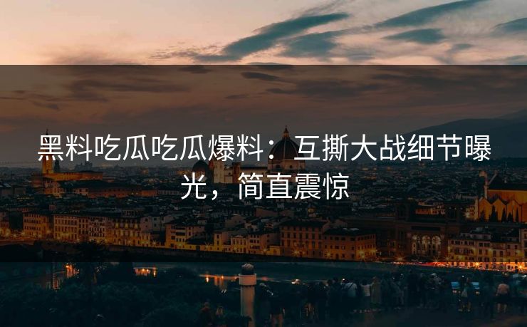 黑料吃瓜吃瓜爆料：互撕大战细节曝光，简直震惊