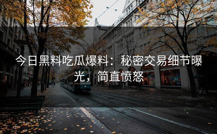 今日黑料吃瓜爆料：秘密交易细节曝光，简直愤怒