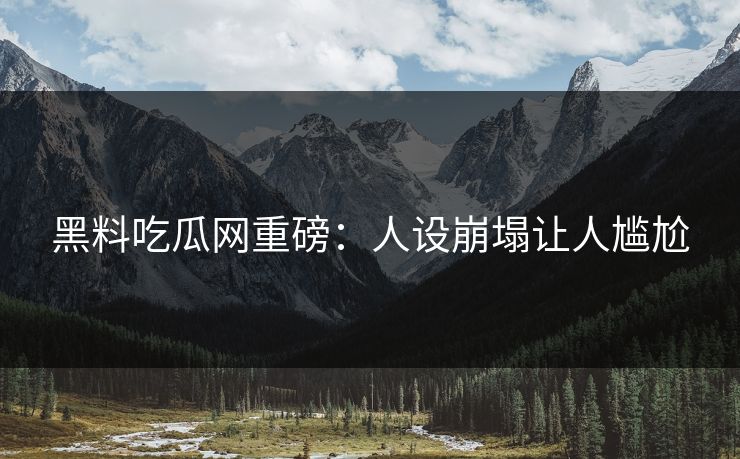 黑料吃瓜网重磅：人设崩塌让人尴尬