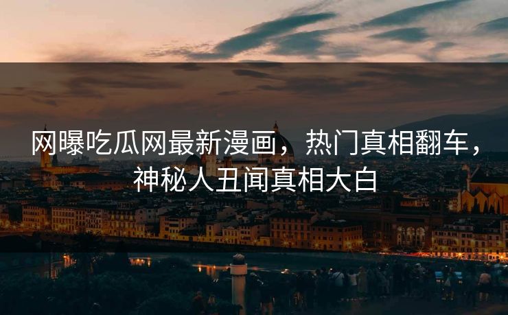 网曝吃瓜网最新漫画，热门真相翻车，神秘人丑闻真相大白