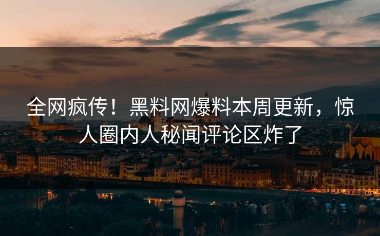 全网疯传！黑料网爆料本周更新，惊人圈内人秘闻评论区炸了