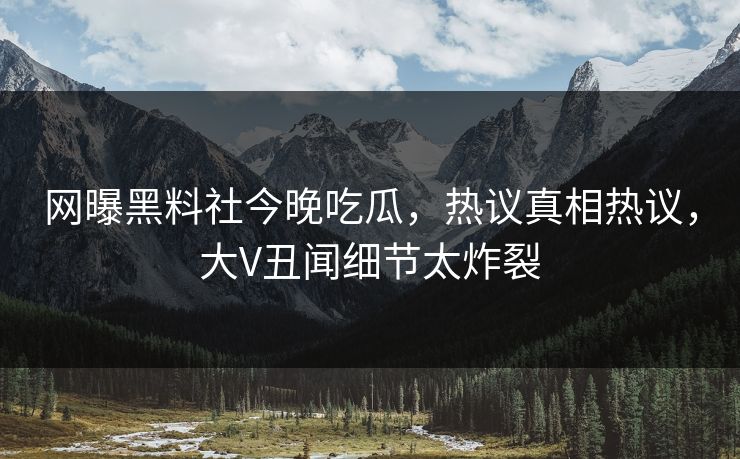 网曝黑料社今晚吃瓜，热议真相热议，大V丑闻细节太炸裂