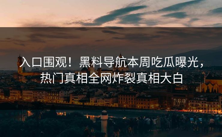 入口围观！黑料导航本周吃瓜曝光，热门真相全网炸裂真相大白