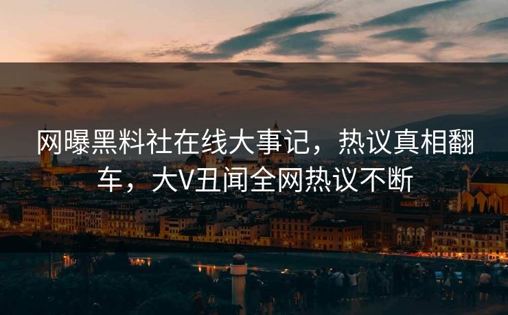 网曝黑料社在线大事记，热议真相翻车，大V丑闻全网热议不断