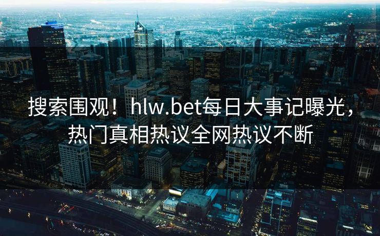 搜索围观！hlw.bet每日大事记曝光，热门真相热议全网热议不断