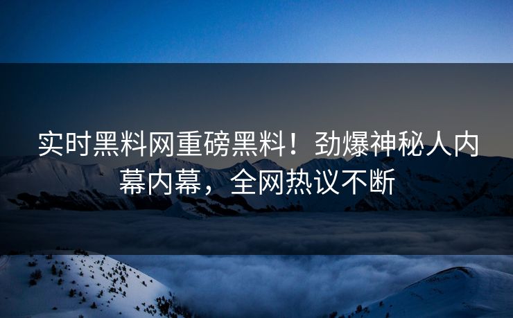 实时黑料网重磅黑料！劲爆神秘人内幕内幕，全网热议不断