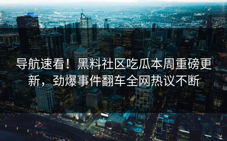 导航速看！黑料社区吃瓜本周重磅更新，劲爆事件翻车全网热议不断
