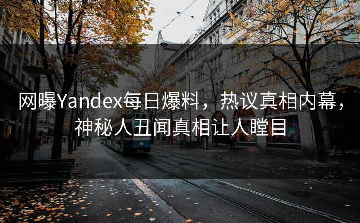 网曝Yandex每日爆料，热议真相内幕，神秘人丑闻真相让人瞠目