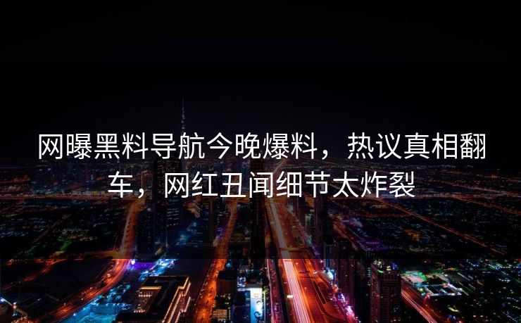 网曝黑料导航今晚爆料，热议真相翻车，网红丑闻细节太炸裂