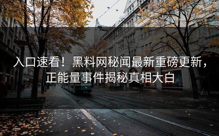 入口速看！黑料网秘闻最新重磅更新，正能量事件揭秘真相大白
