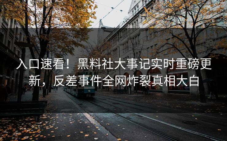 入口速看！黑料社大事记实时重磅更新，反差事件全网炸裂真相大白