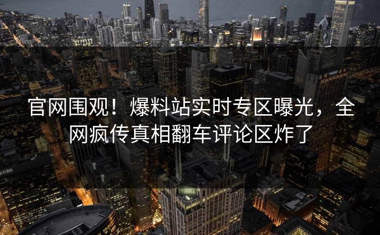 官网围观！爆料站实时专区曝光，全网疯传真相翻车评论区炸了