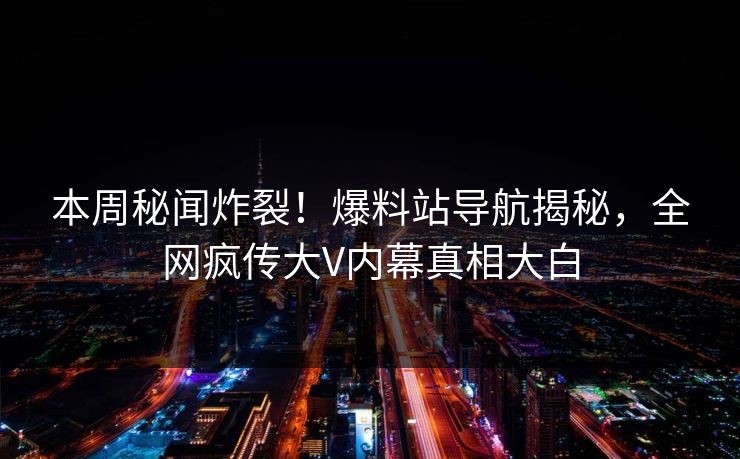 本周秘闻炸裂！爆料站导航揭秘，全网疯传大V内幕真相大白