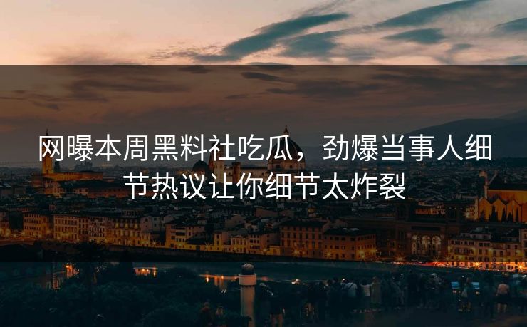 网曝本周黑料社吃瓜，劲爆当事人细节热议让你细节太炸裂
