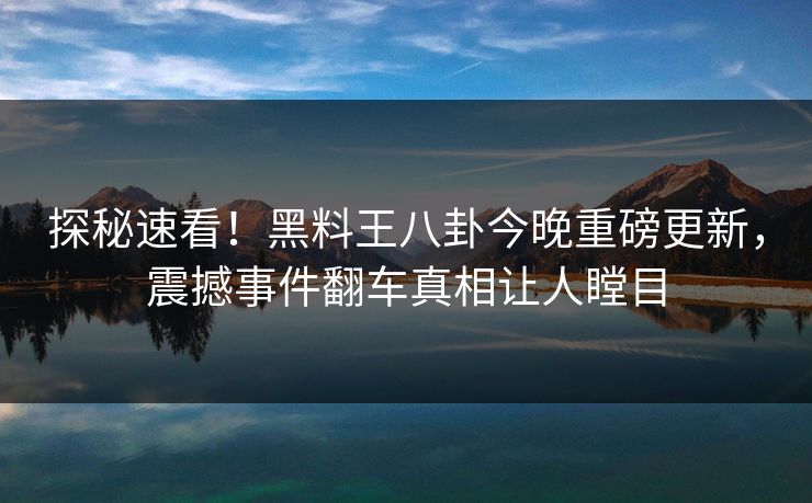 探秘速看！黑料王八卦今晚重磅更新，震撼事件翻车真相让人瞠目