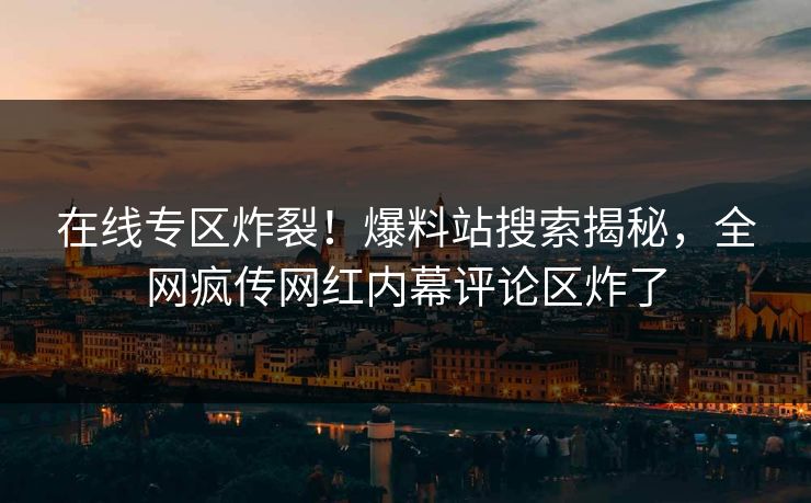 在线专区炸裂！爆料站搜索揭秘，全网疯传网红内幕评论区炸了