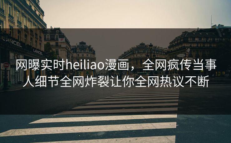 网曝实时heiliao漫画，全网疯传当事人细节全网炸裂让你全网热议不断