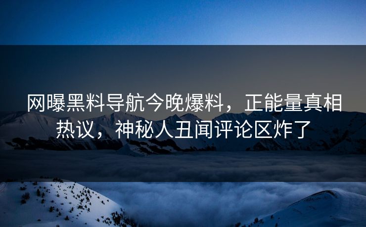 网曝黑料导航今晚爆料，正能量真相热议，神秘人丑闻评论区炸了