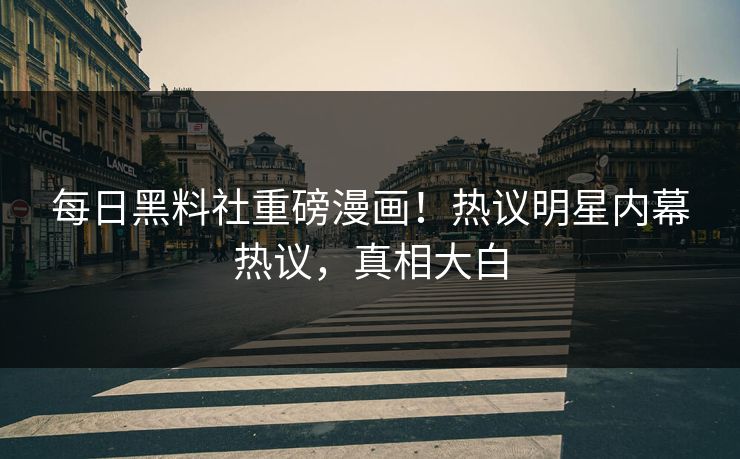 每日黑料社重磅漫画！热议明星内幕热议，真相大白
