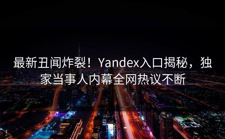 最新丑闻炸裂！Yandex入口揭秘，独家当事人内幕全网热议不断