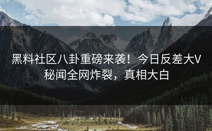 黑料社区八卦重磅来袭！今日反差大V秘闻全网炸裂，真相大白