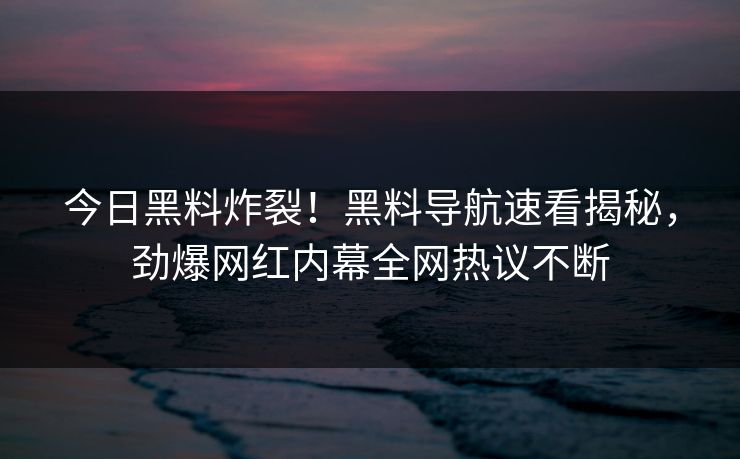 今日黑料炸裂！黑料导航速看揭秘，劲爆网红内幕全网热议不断