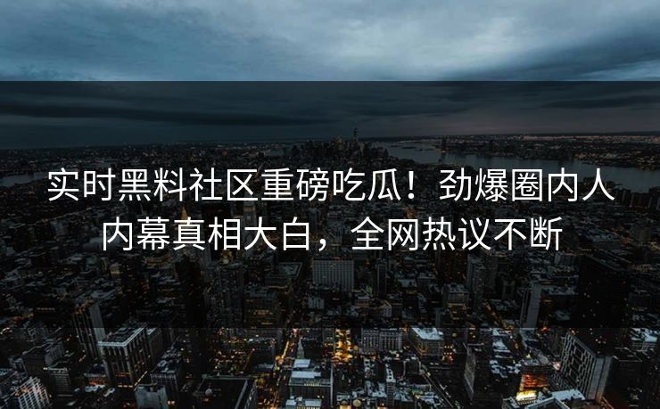 实时黑料社区重磅吃瓜！劲爆圈内人内幕真相大白，全网热议不断