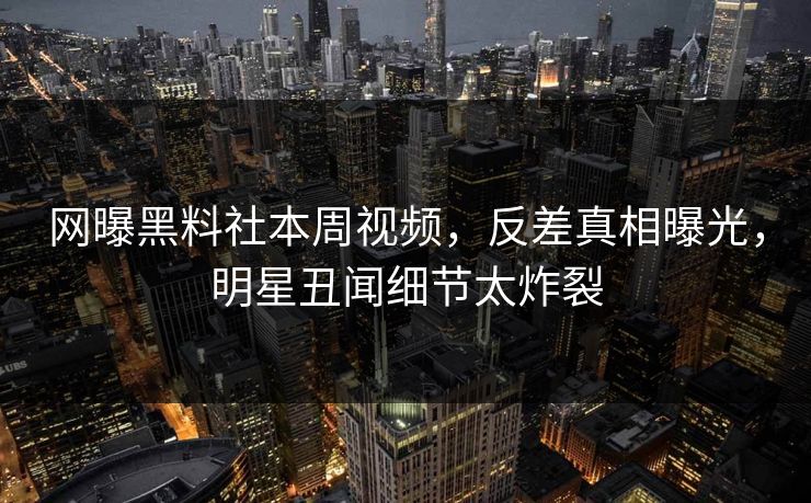 网曝黑料社本周视频，反差真相曝光，明星丑闻细节太炸裂
