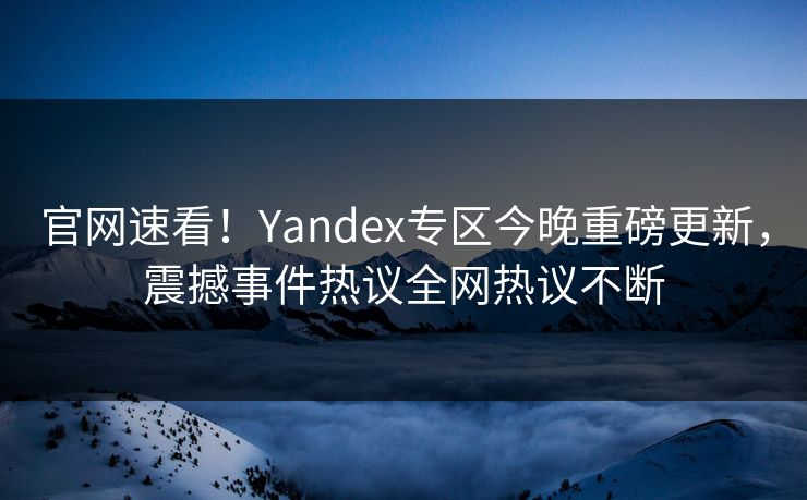 官网速看！Yandex专区今晚重磅更新，震撼事件热议全网热议不断