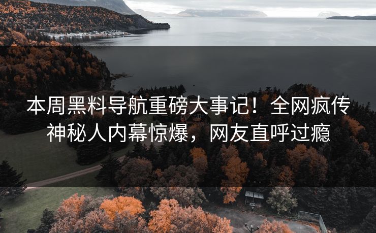 本周黑料导航重磅大事记！全网疯传神秘人内幕惊爆，网友直呼过瘾
