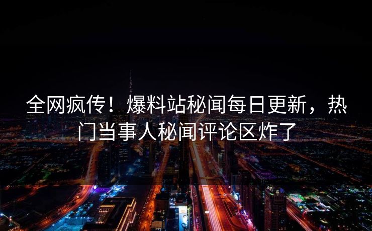全网疯传！爆料站秘闻每日更新，热门当事人秘闻评论区炸了