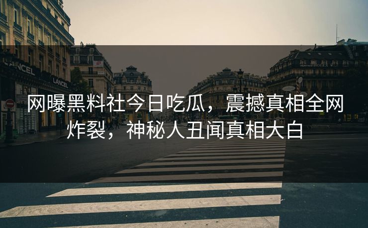 网曝黑料社今日吃瓜，震撼真相全网炸裂，神秘人丑闻真相大白